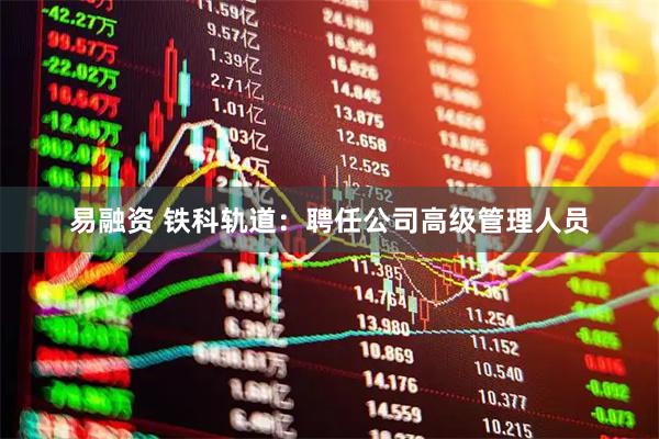 易融资 铁科轨道：聘任公司高级管理人员