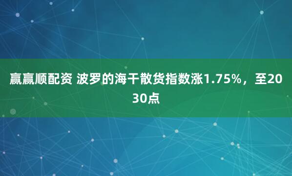 赢赢顺配资 波罗的海干散货指数涨1.75%，至2030点