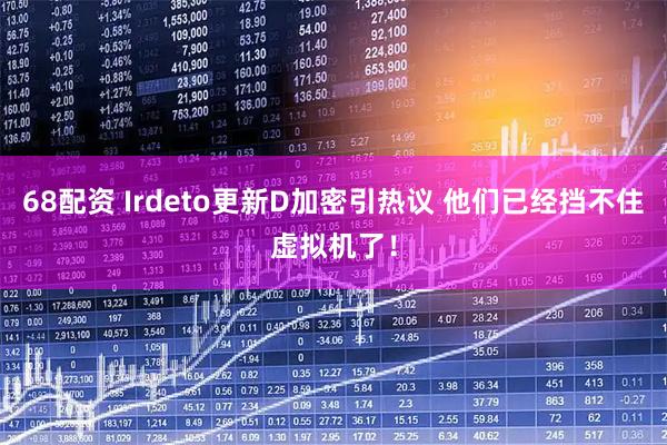 68配资 Irdeto更新D加密引热议 他们已经挡不住虚拟机了！