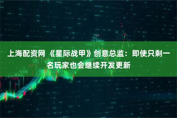上海配资网 《星际战甲》创意总监：即使只剩一名玩家也会继续开发更新