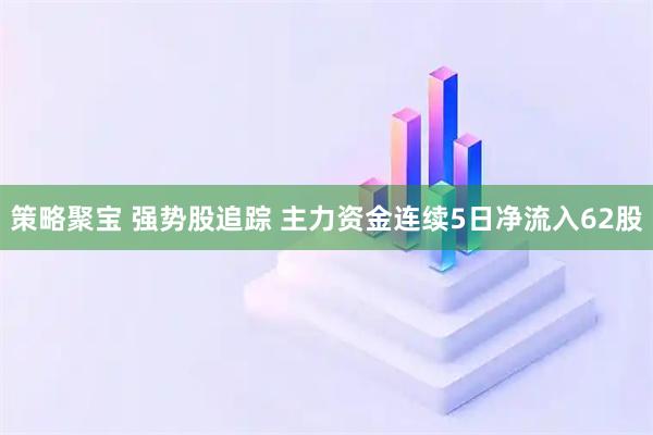 策略聚宝 强势股追踪 主力资金连续5日净流入62股