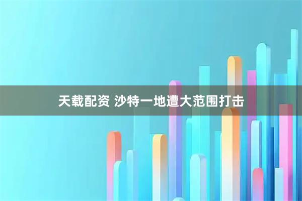 天载配资 沙特一地遭大范围打击