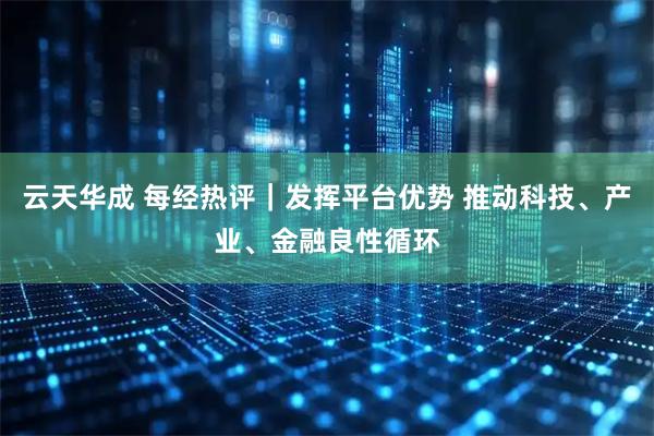 云天华成 每经热评｜发挥平台优势 推动科技、产业、金融良性循环