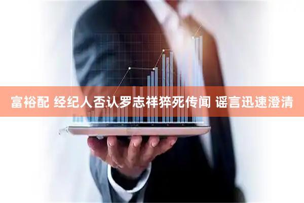 富裕配 经纪人否认罗志祥猝死传闻 谣言迅速澄清