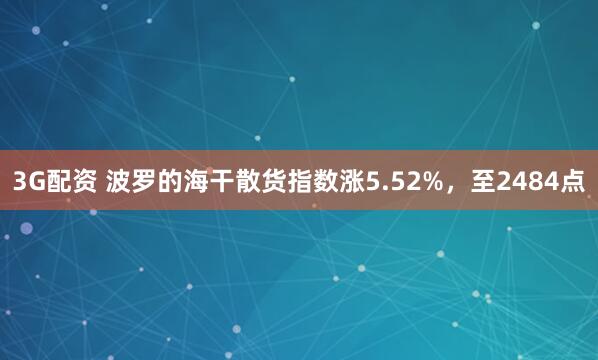 3G配资 波罗的海干散货指数涨5.52%，至2484点
